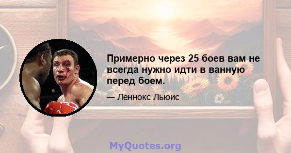 Примерно через 25 боев вам не всегда нужно идти в ванную перед боем.