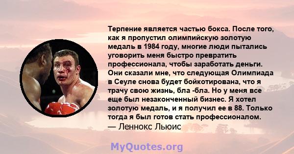 Терпение является частью бокса. После того, как я пропустил олимпийскую золотую медаль в 1984 году, многие люди пытались уговорить меня быстро превратить профессионала, чтобы заработать деньги. Они сказали мне, что