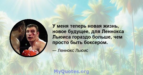 У меня теперь новая жизнь, новое будущее, для Леннокса Льюиса гораздо больше, чем просто быть боксером.