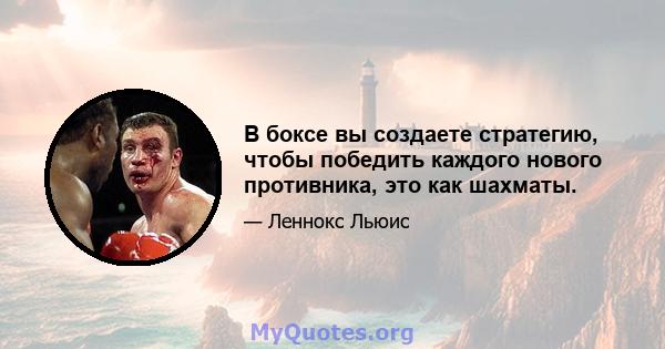 В боксе вы создаете стратегию, чтобы победить каждого нового противника, это как шахматы.