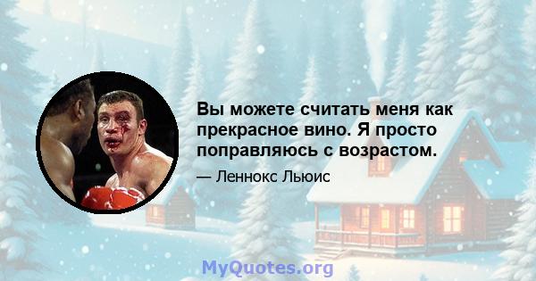 Вы можете считать меня как прекрасное вино. Я просто поправляюсь с возрастом.