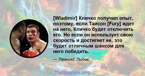 [Wladimir] Кличко получил опыт, поэтому, если Тайсон [Fury] ждет на него, Кличко будет отключить его. Но если он использует свою скорость и достигнет ее, это будет отличным шансом для него победить.