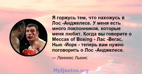 Я горжусь тем, что нахожусь в Лос -Анджелесе. У меня есть много поклонников, которые меня любят. Когда вы говорите о Meccas of Boxing - Лас -Вегас, Нью -Йорк - теперь вам нужно поговорить о Лос -Анджелесе.