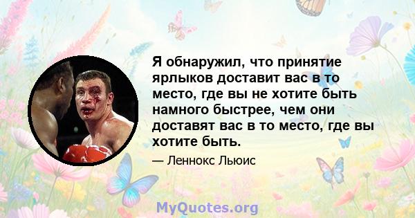 Я обнаружил, что принятие ярлыков доставит вас в то место, где вы не хотите быть намного быстрее, чем они доставят вас в то место, где вы хотите быть.