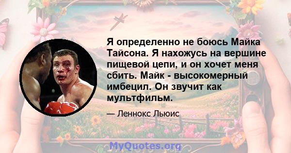 Я определенно не боюсь Майка Тайсона. Я нахожусь на вершине пищевой цепи, и он хочет меня сбить. Майк - высокомерный имбецил. Он звучит как мультфильм.