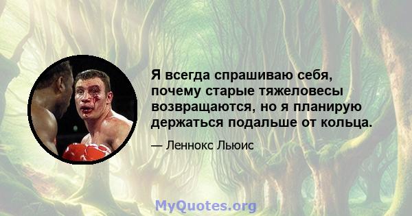 Я всегда спрашиваю себя, почему старые тяжеловесы возвращаются, но я планирую держаться подальше от кольца.