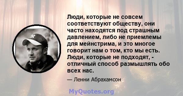 Люди, которые не совсем соответствуют обществу, они часто находятся под страшным давлением, либо не приемлемы для мейнстрима, и это многое говорит нам о том, кто мы есть. Люди, которые не подходят, - отличный способ