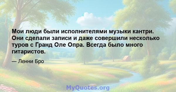 Мои люди были исполнителями музыки кантри. Они сделали записи и даже совершили несколько туров с Гранд Оле Опра. Всегда было много гитаристов.