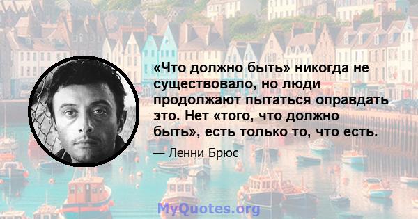 «Что должно быть» никогда не существовало, но люди продолжают пытаться оправдать это. Нет «того, что должно быть», есть только то, что есть.