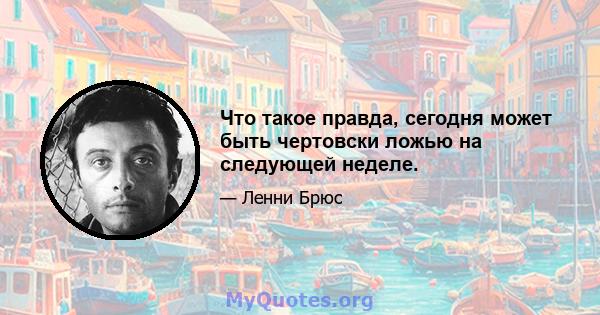 Что такое правда, сегодня может быть чертовски ложью на следующей неделе.