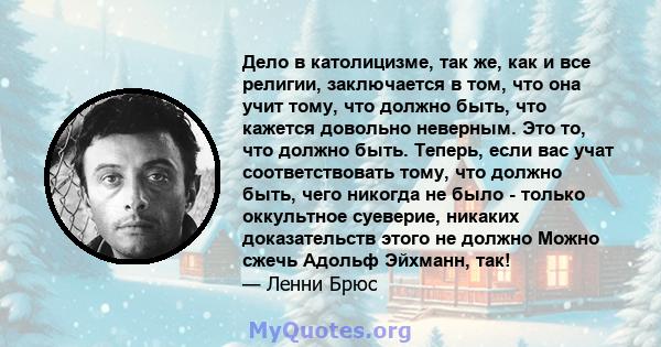 Дело в католицизме, так же, как и все религии, заключается в том, что она учит тому, что должно быть, что кажется довольно неверным. Это то, что должно быть. Теперь, если вас учат соответствовать тому, что должно быть,