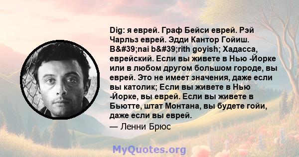 Dig: я еврей. Граф Бейси еврей. Рэй Чарльз еврей. Эдди Кантор Гойиш. B'nai b'rith goyish; Хадасса, еврейский. Если вы живете в Нью -Йорке или в любом другом большом городе, вы еврей. Это не имеет значения, даже