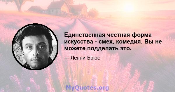 Единственная честная форма искусства - смех, комедия. Вы не можете подделать это.