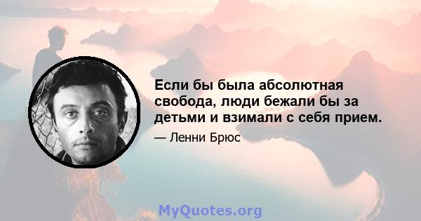 Если бы была абсолютная свобода, люди бежали бы за детьми и взимали с себя прием.