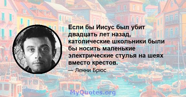 Если бы Иисус был убит двадцать лет назад, католические школьники были бы носить маленькие электрические стулья на шеях вместо крестов.