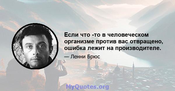 Если что -то в человеческом организме против вас отвращено, ошибка лежит на производителе.