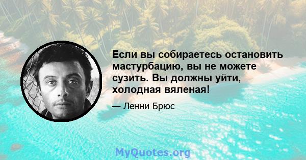 Если вы собираетесь остановить мастурбацию, вы не можете сузить. Вы должны уйти, холодная вяленая!