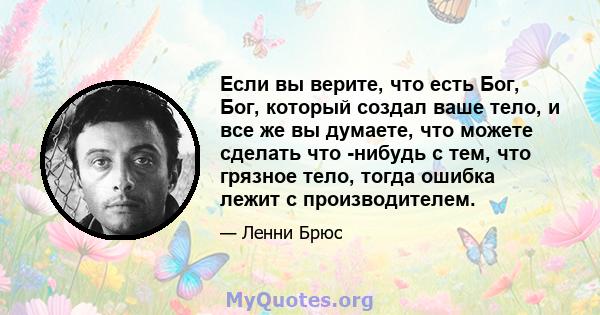 Если вы верите, что есть Бог, Бог, который создал ваше тело, и все же вы думаете, что можете сделать что -нибудь с тем, что грязное тело, тогда ошибка лежит с производителем.