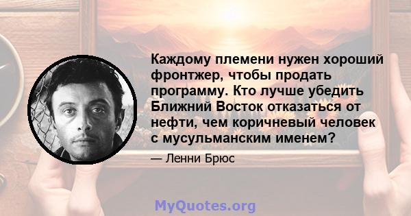 Каждому племени нужен хороший фронтжер, чтобы продать программу. Кто лучше убедить Ближний Восток отказаться от нефти, чем коричневый человек с мусульманским именем?