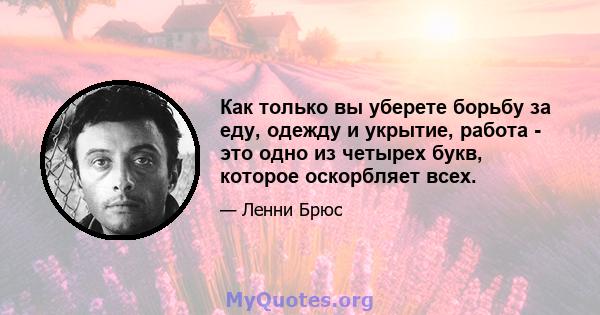 Как только вы уберете борьбу за еду, одежду и укрытие, работа - это одно из четырех букв, которое оскорбляет всех.