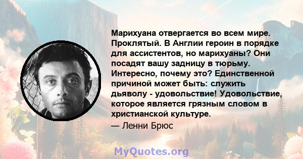 Марихуана отвергается во всем мире. Проклятый. В Англии героин в порядке для ассистентов, но марихуаны? Они посадят вашу задницу в тюрьму. Интересно, почему это? Единственной причиной может быть: служить дьяволу -