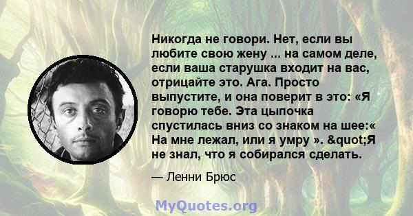 Никогда не говори. Нет, если вы любите свою жену ... на самом деле, если ваша старушка входит на вас, отрицайте это. Ага. Просто выпустите, и она поверит в это: «Я говорю тебе. Эта цыпочка спустилась вниз со знаком на