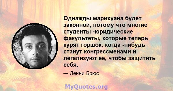 Однажды марихуана будет законной, потому что многие студенты -юридические факультеты, которые теперь курят горшок, когда -нибудь станут конгрессменами и легализуют ее, чтобы защитить себя.