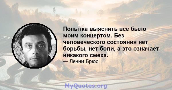 Попытка выяснить все было моим концертом. Без человеческого состояния нет борьбы, нет боли, а это означает никакого смеха.