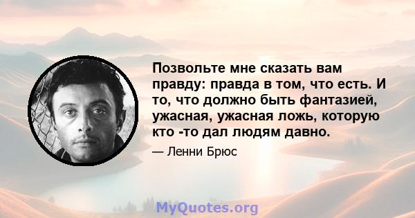 Позвольте мне сказать вам правду: правда в том, что есть. И то, что должно быть фантазией, ужасная, ужасная ложь, которую кто -то дал людям давно.