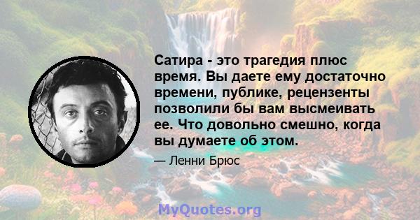 Сатира - это трагедия плюс время. Вы даете ему достаточно времени, публике, рецензенты позволили бы вам высмеивать ее. Что довольно смешно, когда вы думаете об этом.