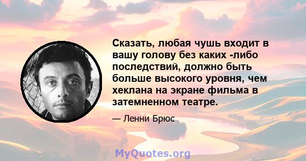 Сказать, любая чушь входит в вашу голову без каких -либо последствий, должно быть больше высокого уровня, чем хеклана на экране фильма в затемненном театре.