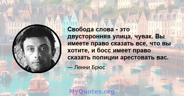 Свобода слова - это двусторонняя улица, чувак. Вы имеете право сказать все, что вы хотите, и босс имеет право сказать полиции арестовать вас.