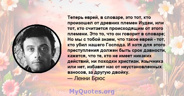 Теперь еврей, в словаре, это тот, кто произошел от древних племен Иудеи, или тот, кто считается происходящим от этого племени. Это то, что он говорит в словаре; Но мы с тобой знаем, что такое еврей - тот, кто убил