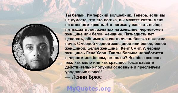 Ты белый. Имперский волшебник. Теперь, если вы не думаете, что это логика, вы можете сжечь меня на огненном кресте. Это логика: у вас есть выбор пятнадцати лет, женатых на женщине, чернокожей женщине или белой женщине.