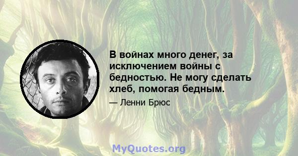 В войнах много денег, за исключением войны с бедностью. Не могу сделать хлеб, помогая бедным.