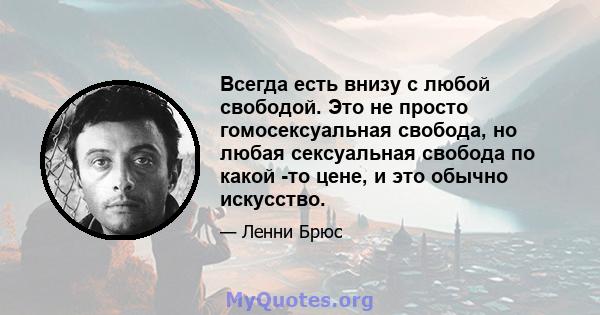 Всегда есть внизу с любой свободой. Это не просто гомосексуальная свобода, но любая сексуальная свобода по какой -то цене, и это обычно искусство.