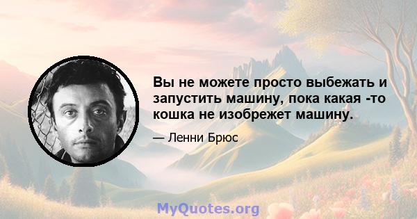 Вы не можете просто выбежать и запустить машину, пока какая -то кошка не изобрежет машину.