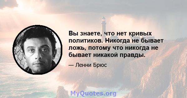 Вы знаете, что нет кривых политиков. Никогда не бывает ложь, потому что никогда не бывает никакой правды.