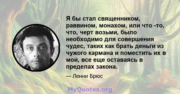 Я бы стал священником, раввином, монахом, или что -то, что, черт возьми, было необходимо для совершения чудес, таких как брать деньги из чужого кармана и поместить их в мой, все еще оставаясь в пределах закона.