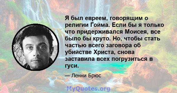 Я был евреем, говорящим о религии Гойма. Если бы я только что придерживался Моисея, все было бы круто. Но, чтобы стать частью всего заговора об убийстве Христа, снова заставила всех погрузиться в гуси.