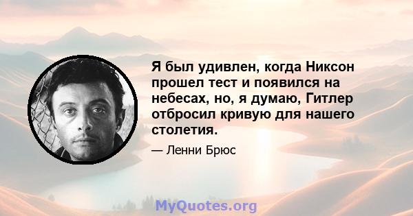 Я был удивлен, когда Никсон прошел тест и появился на небесах, но, я думаю, Гитлер отбросил кривую для нашего столетия.