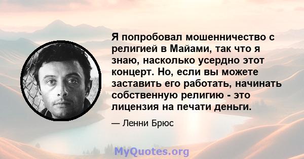 Я попробовал мошенничество с религией в Майами, так что я знаю, насколько усердно этот концерт. Но, если вы можете заставить его работать, начинать собственную религию - это лицензия на печати деньги.