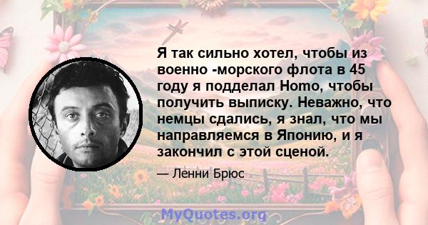 Я так сильно хотел, чтобы из военно -морского флота в 45 году я подделал Homo, чтобы получить выписку. Неважно, что немцы сдались, я знал, что мы направляемся в Японию, и я закончил с этой сценой.