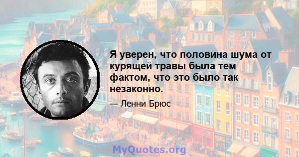 Я уверен, что половина шума от курящей травы была тем фактом, что это было так незаконно.