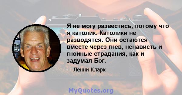 Я не могу развестись, потому что я католик. Католики не разводятся. Они остаются вместе через гнев, ненависть и гнойные страдания, как и задумал Бог.