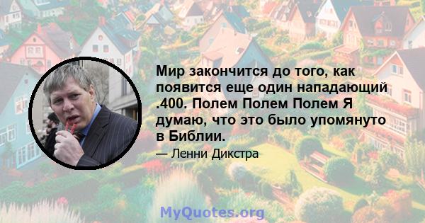 Мир закончится до того, как появится еще один нападающий .400. Полем Полем Полем Я думаю, что это было упомянуто в Библии.