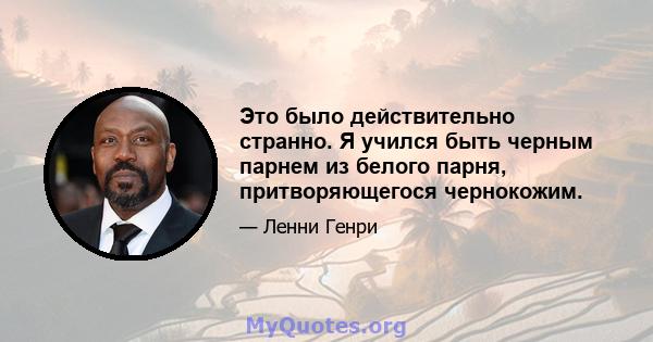 Это было действительно странно. Я учился быть черным парнем из белого парня, притворяющегося чернокожим.