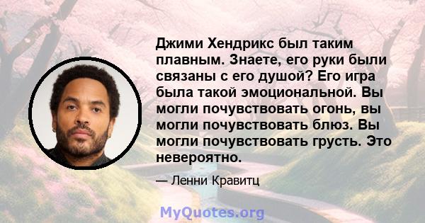 Джими Хендрикс был таким плавным. Знаете, его руки были связаны с его душой? Его игра была такой эмоциональной. Вы могли почувствовать огонь, вы могли почувствовать блюз. Вы могли почувствовать грусть. Это невероятно.