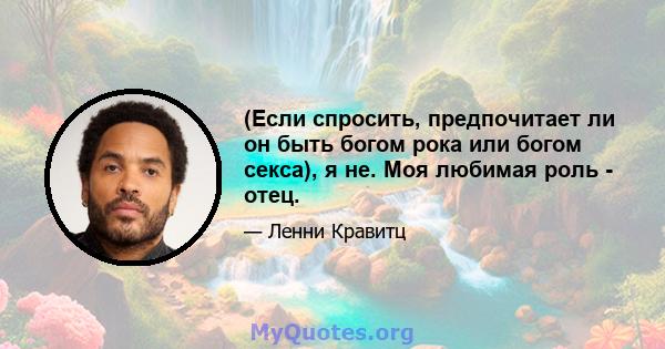 (Если спросить, предпочитает ли он быть богом рока или богом секса), я не. Моя любимая роль - отец.