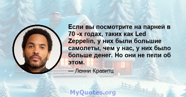 Если вы посмотрите на парней в 70 -х годах, таких как Led Zeppelin, у них были большие самолеты, чем у нас, у них было больше денег. Но они не пели об этом.